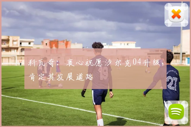 科瓦奇：衷心祝愿沙尔克04升级，肯定其发展道路