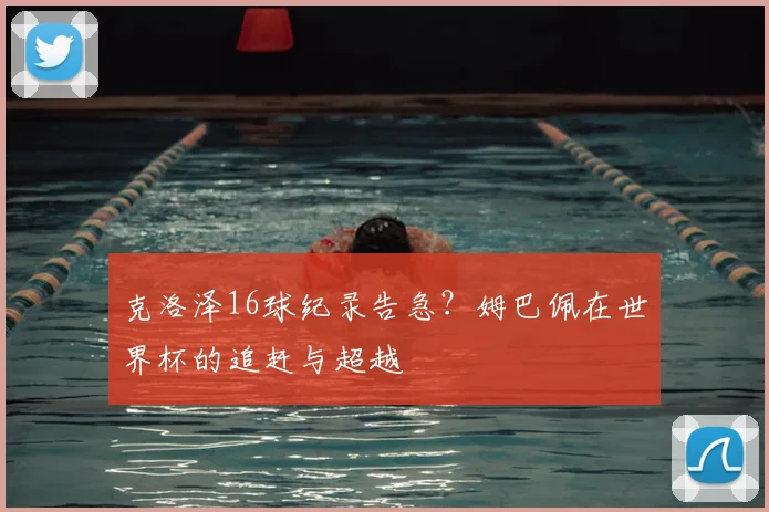 克洛泽16球纪录告急？姆巴佩在世界杯的追赶与超越