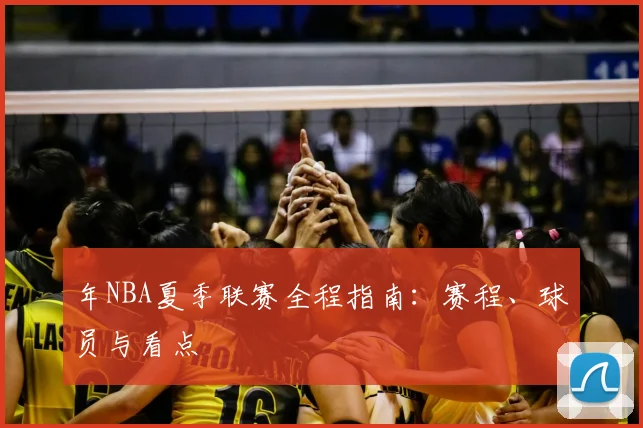 年NBA夏季联赛全程指南：赛程、球员与看点