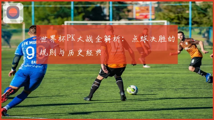 世界杯PK大战全解析：点球决胜的规则与历史经典