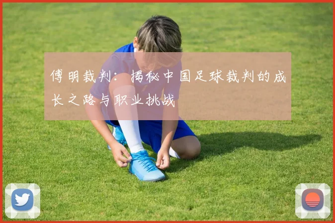 傅明裁判：揭秘中国足球裁判的成长之路与职业挑战