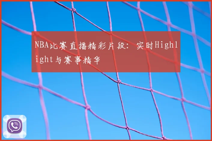 NBA比赛直播精彩片段：实时Highlight与赛事精华