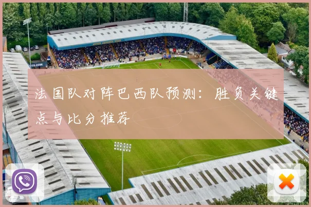 法国队对阵巴西队预测：胜负关键点与比分推荐
