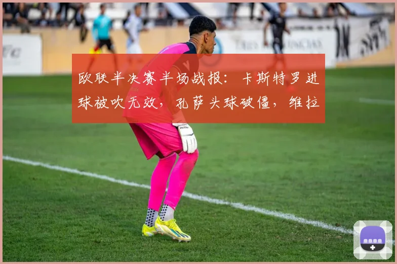 欧联半决赛半场战报：卡斯特罗进球被吹无效，孔萨头球破僵，维拉客场1-0领先博洛尼亚