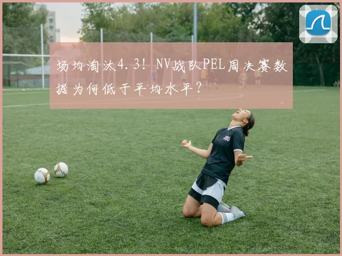 场均淘汰4.3！NV战队PEL周决赛数据为何低于平均水平？