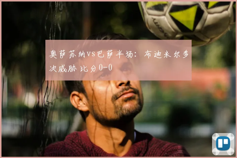 奥萨苏纳vs巴萨半场：布迪米尔多次威胁 比分0-0