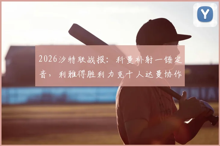 2026沙特联战报：科曼补射一锤定音，利雅得胜利力克十人达曼协作，赛后分析及积分榜解读