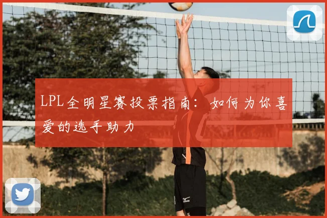 LPL全明星赛投票指南：如何为你喜爱的选手助力