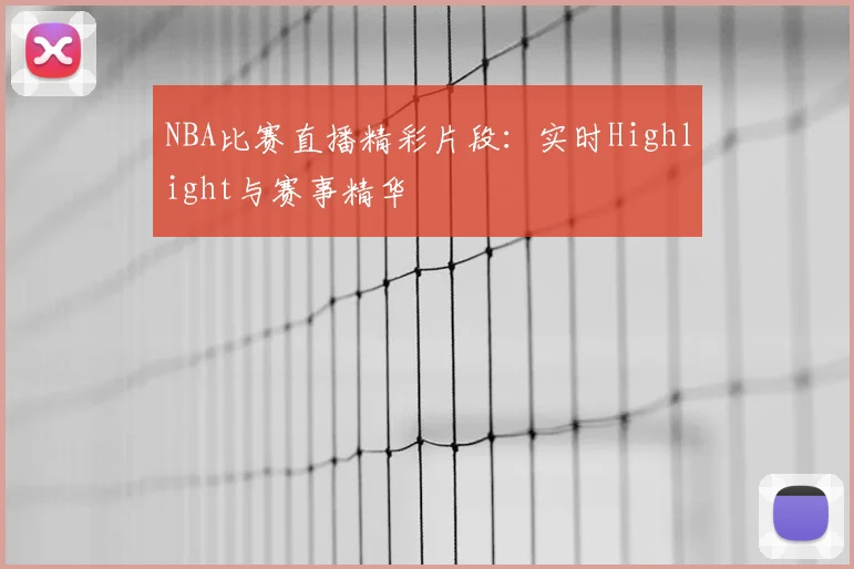 NBA比赛直播精彩片段：实时Highlight与赛事精华