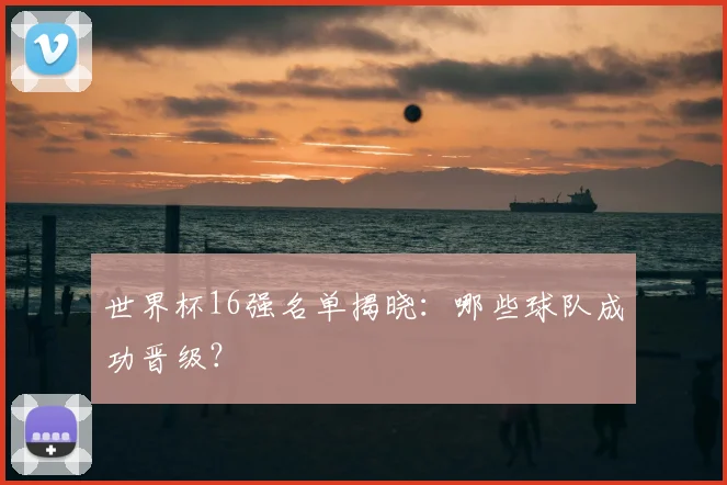 世界杯16强名单揭晓：哪些球队成功晋级？