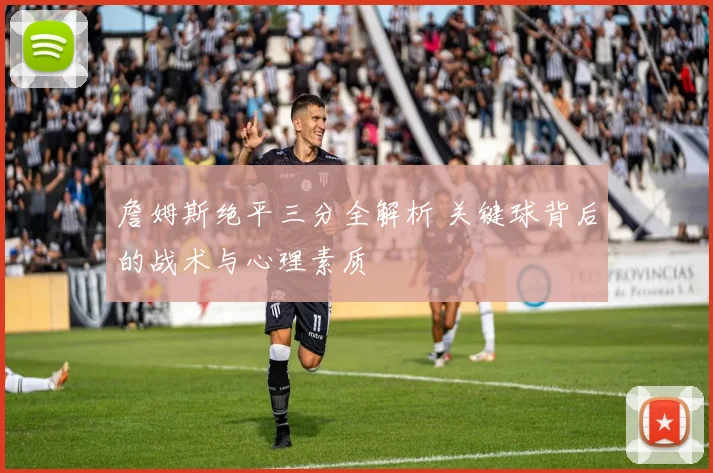 詹姆斯绝平三分全解析 关键球背后的战术与心理素质