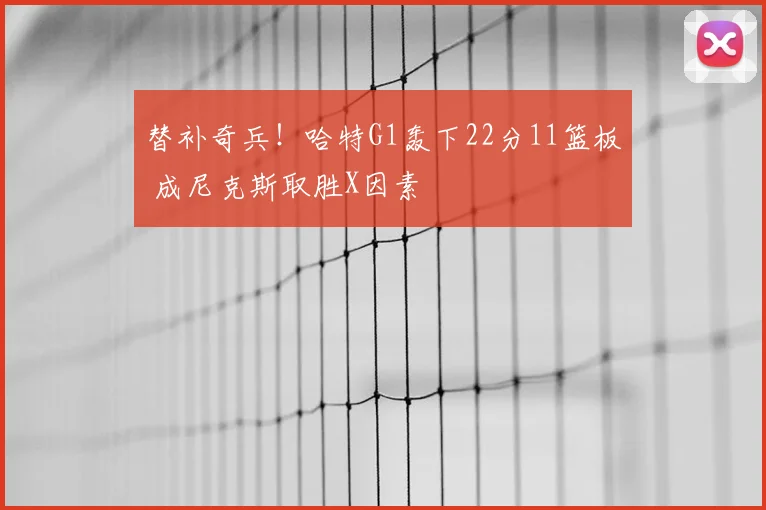 替补奇兵!哈特G1轰下22分11篮板 成尼克斯取胜X因素