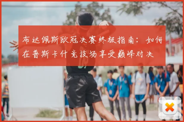 布达佩斯欧冠决赛终极指南：如何在普斯卡什竞技场享受巅峰对决