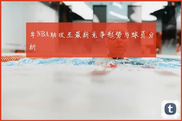 年NBA助攻王最新竞争形势与球员分析
