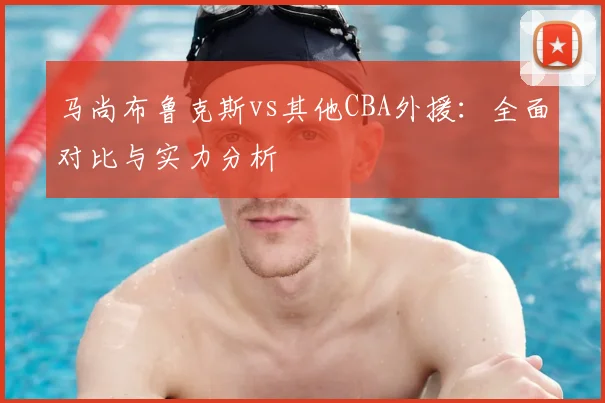 马尚布鲁克斯vs其他CBA外援：全面对比与实力分析