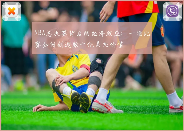 NBA总决赛背后的经济效应：一场比赛如何创造数十亿美元价值