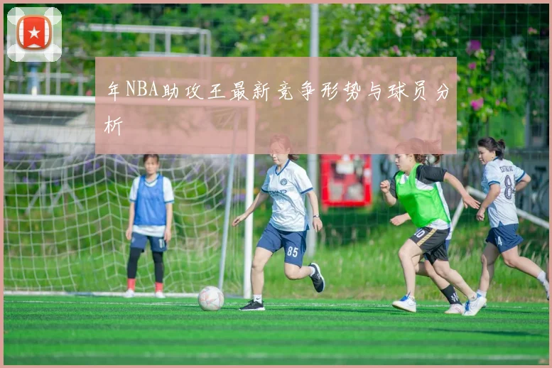 年NBA助攻王最新竞争形势与球员分析