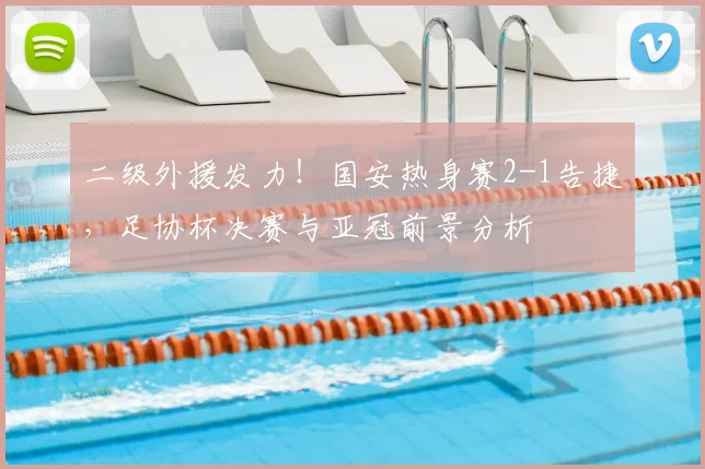 二级外援发力！国安热身赛2-1告捷，足协杯决赛与亚冠前景分析