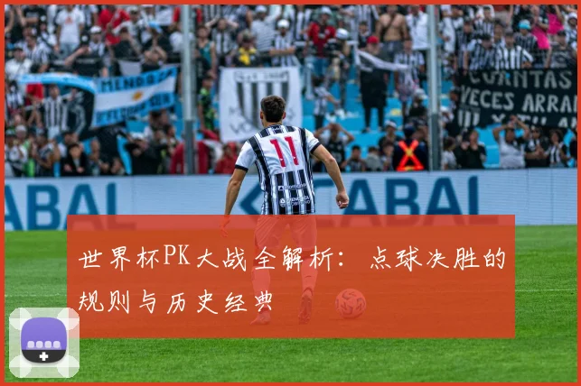 世界杯PK大战全解析：点球决胜的规则与历史经典