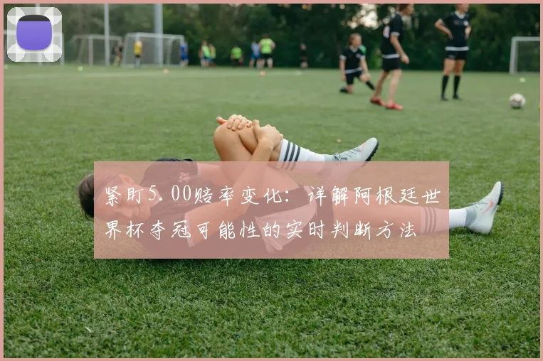 紧盯5.00赔率变化：详解阿根廷世界杯夺冠可能性的实时判断方法