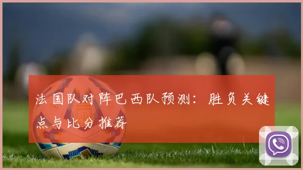 法国队对阵巴西队预测：胜负关键点与比分推荐