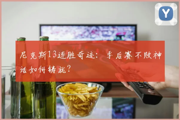 尼克斯13连胜奇迹:季后赛不败神话如何铸就?