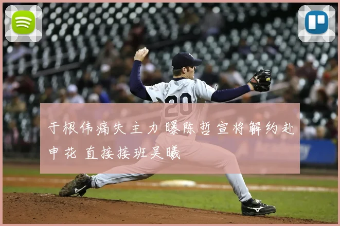 于根伟痛失主力 曝陈哲宣将解约赴申花 直接接班吴曦