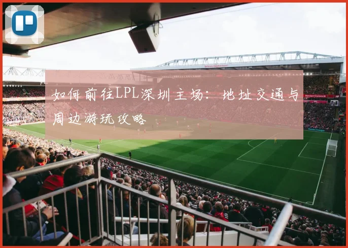 如何前往LPL深圳主场：地址交通与周边游玩攻略