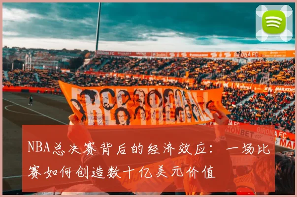 NBA总决赛背后的经济效应：一场比赛如何创造数十亿美元价值