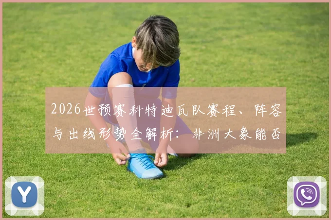 2026世预赛科特迪瓦队赛程、阵容与出线形势全解析：非洲大象能否突围？