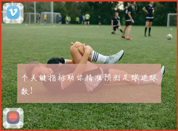 个关键指标助你精准预测足球进球数!