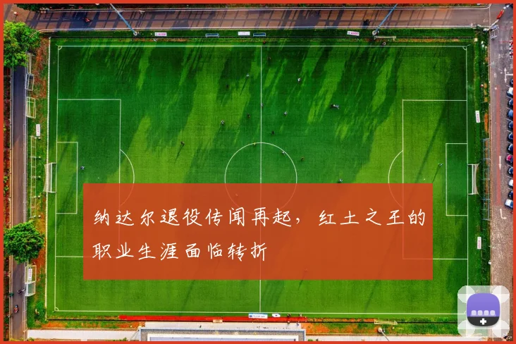 纳达尔退役传闻再起，红土之王的职业生涯面临转折