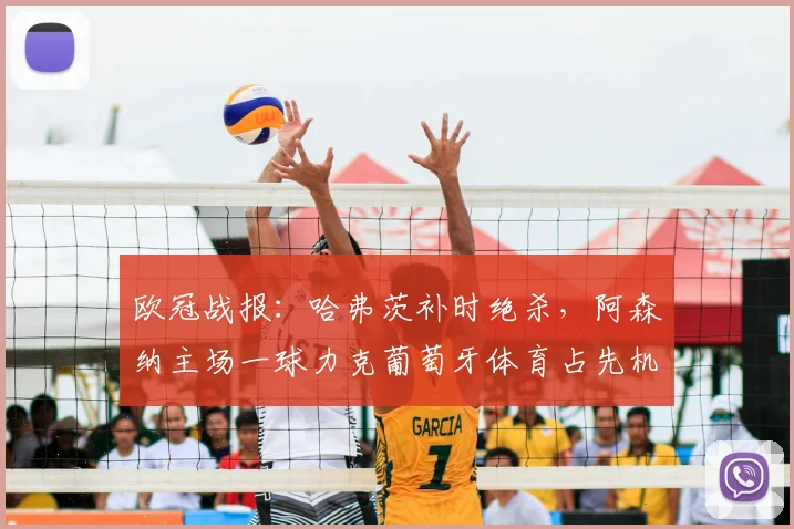 欧冠战报：哈弗茨补时绝杀，阿森纳主场一球力克葡萄牙体育占先机